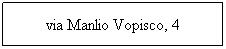 Casella di testo: via Manlio Vopisco, 4

